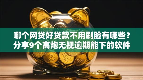 哪个网贷好贷款不用刷脸有哪些？分享9个高炮无视逾期能下的软件