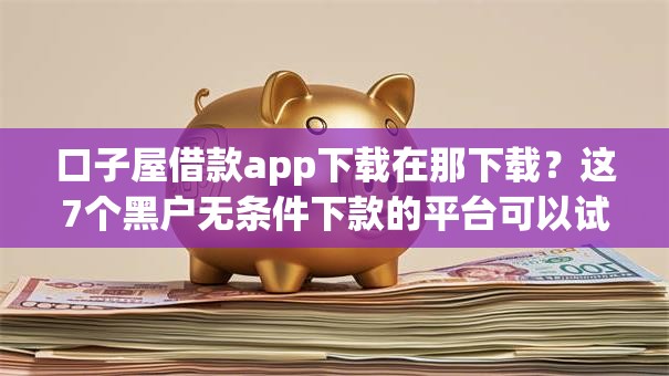 口子屋借款app下载在那下载？这7个黑户无条件下款的平台可以试试