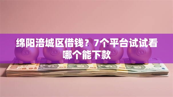 绵阳涪城区借钱?7个平台试试看哪个能下款 绵阳涪城区借钱?7个平台试试看哪个能下款