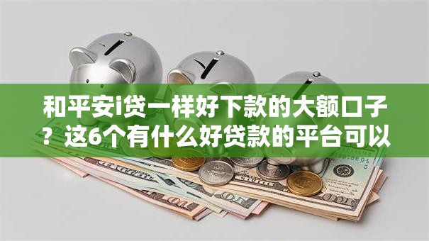 和平安i贷一样好下款的大额口子？这6个有什么好贷款的平台可以试试