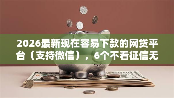 2026最新现在容易下款的网贷平台（支持微信），6个不看征信无视黑白百分百下款网贷平台无私分享