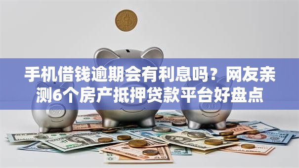手机借钱逾期会有利息吗？网友亲测6个房产抵押贷款平台好盘点