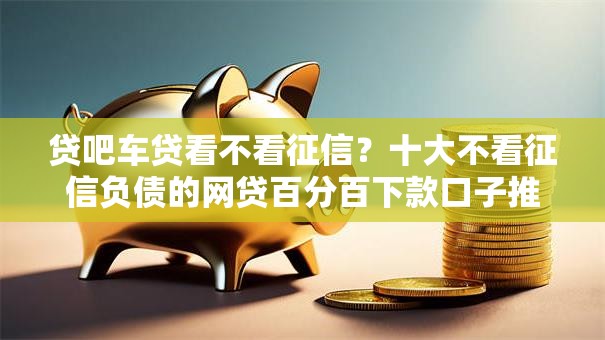 贷吧车贷看不看征信？十大不看征信负债的网贷百分百下款口子推荐