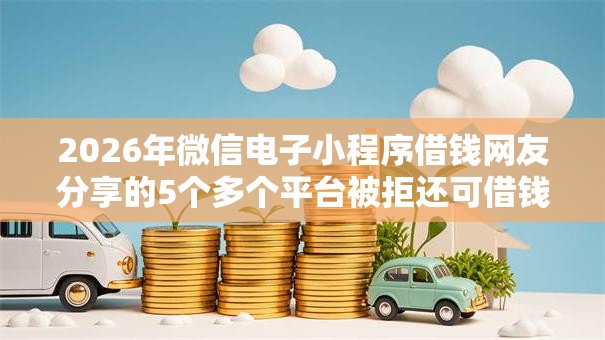2026年微信电子小程序借钱网友分享的5个多个平台被拒还可借钱的软件我觉得不错！