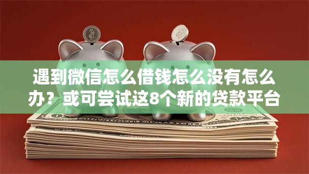 遇到微信怎么借钱怎么没有怎么办?或可尝试这8个新的贷款平台 遇到微信怎么借钱怎么没有怎么办?或可尝试这8个新的贷款平台