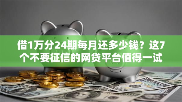 借1万分24期每月还多少钱？这7个不要征信的网贷平台值得一试