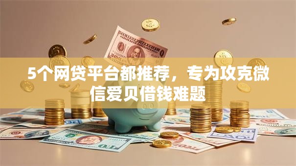 5个网贷平台都推荐，专为攻克微信爱贝借钱难题