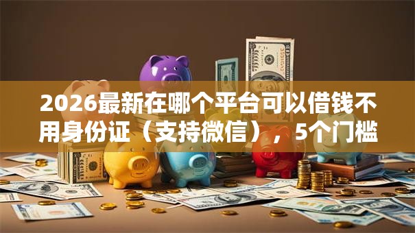 2026最新在哪个平台可以借钱不用身份证（支持微信），5个门槛低易下款软件无私分享