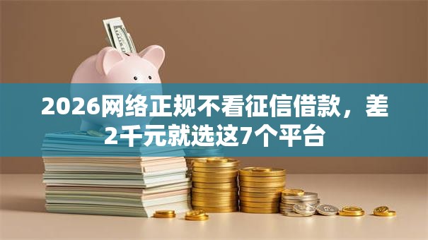 2026网络正规不看征信借款，差2千元就选这7个平台