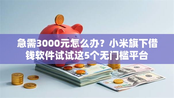 急需3000元怎么办？小米旗下借钱软件试试这5个无门槛平台
