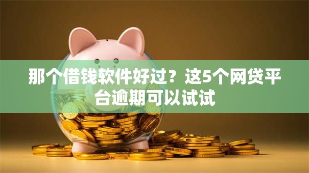 那个借钱软件好过？这5个网贷平台逾期可以试试