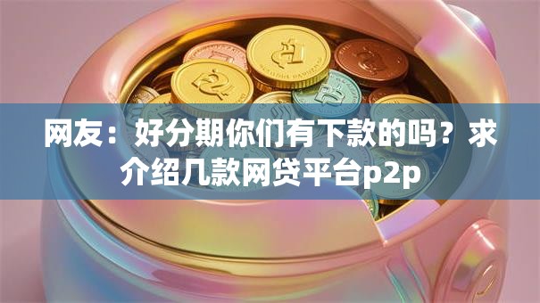 网友：好分期你们有下款的吗？求介绍几款网贷平台p2p