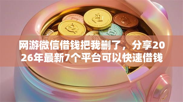 网游微信借钱把我删了，分享2026年最新7个平台可以快速借钱