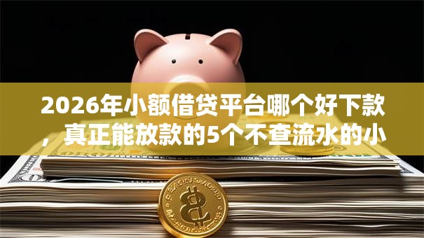 2026年小额借贷平台哪个好下款，真正能放款的5个不查流水的小额度贷款平台推荐