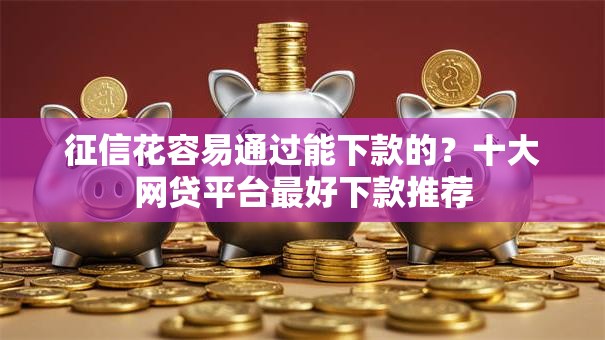 征信花容易通过能下款的？十大网贷平台最好下款推荐