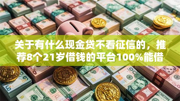 关于有什么现金贷不看征信的，推荐8个21岁借钱的平台100%能借到给你
