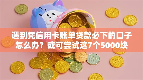 遇到凭信用卡账单贷款必下的口子怎么办？或可尝试这7个5000块贷款秒下口子