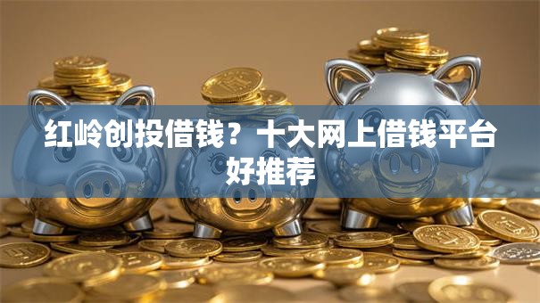 红岭创投借钱？十大网上借钱平台好推荐