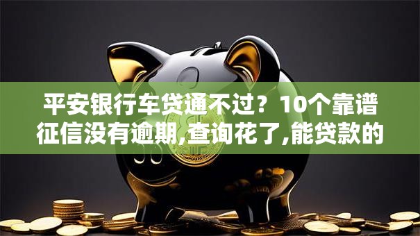 平安银行车贷通不过？10个靠谱征信没有逾期,查询花了,能贷款的平台推荐