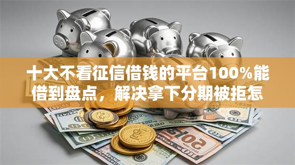 十大不看征信借钱的平台100%能借到盘点，解决拿下分期被拒怎么办的问题