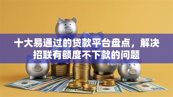 十大易通过的贷款平台盘点，解决招联有额度不下款的问题