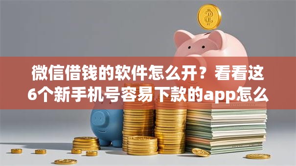 微信借钱的软件怎么开？看看这6个新手机号容易下款的app怎么样