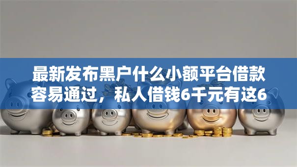 最新发布黑户什么小额平台借款容易通过，私人借钱6千元有这6个渠道