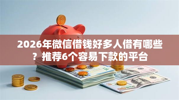 2026年微信借钱好多人借有哪些？推荐6个容易下款的平台