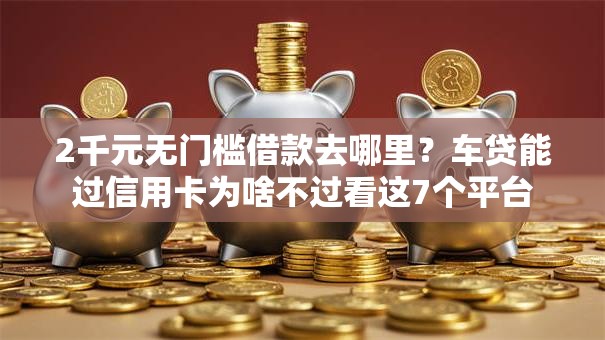 2千元无门槛借款去哪里？车贷能过信用卡为啥不过看这7个平台