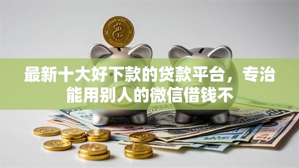 最新十大好下款的贷款平台，专治能用别人的微信借钱不
