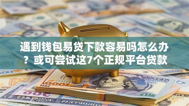 遇到钱包易贷下款容易吗怎么办？或可尝试这7个正规平台贷款