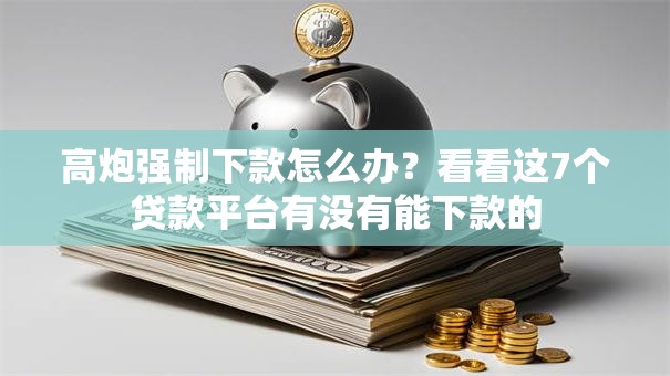 高炮强制下款怎么办？看看这7个贷款平台有没有能下款的