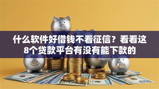 什么软件好借钱不看征信？看看这8个贷款平台有没有能下款的