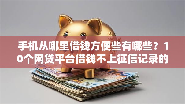 手机从哪里借钱方便些有哪些？10个网贷平台借钱不上征信记录的推荐给你