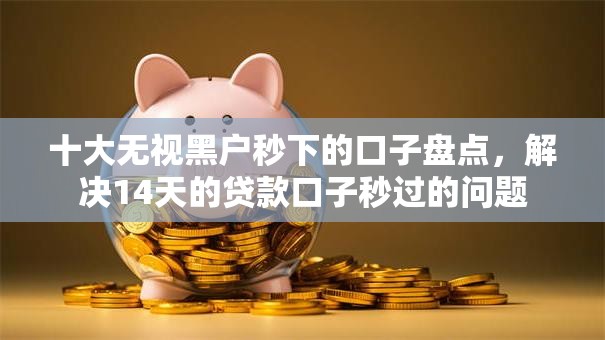 十大无视黑户秒下的口子盘点，解决14天的贷款口子秒过的问题