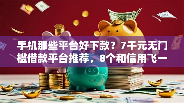 手机那些平台好下款？7千元无门槛借款平台推荐，8个和信用飞一样好下款的口子盘点