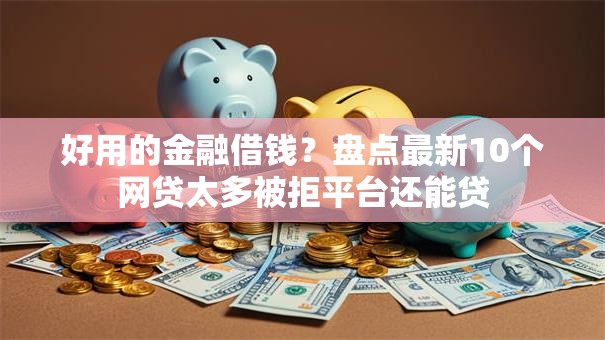 好用的金融借钱？盘点最新10个网贷太多被拒平台还能贷