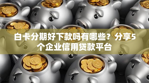 白卡分期好下款吗有哪些？分享5个企业信用贷款平台