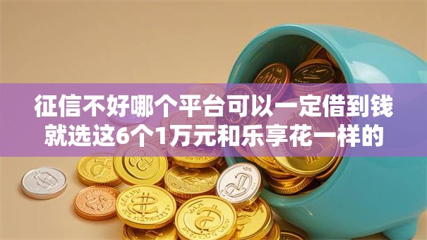 征信不好哪个平台可以一定借到钱就选这6个1万元和乐享花一样的平台 征信不好哪个平台可以一定借到钱就选这6个1万元和乐享花一样的平台