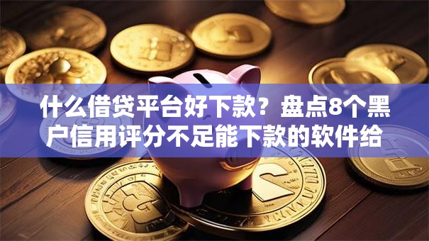 什么借贷平台好下款？盘点8个黑户信用评分不足能下款的软件给你参考