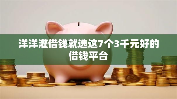 洋洋灌借钱就选这7个3千元好的借钱平台