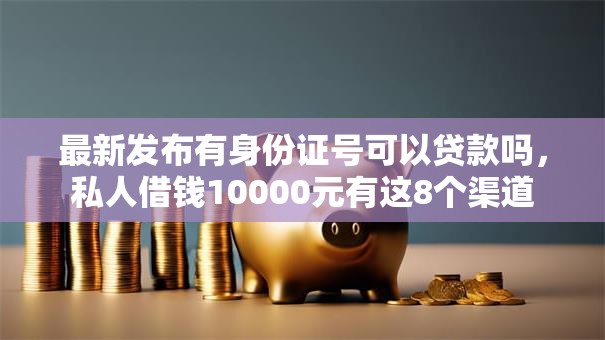 最新发布有身份证号可以贷款吗，私人借钱10000元有这8个渠道