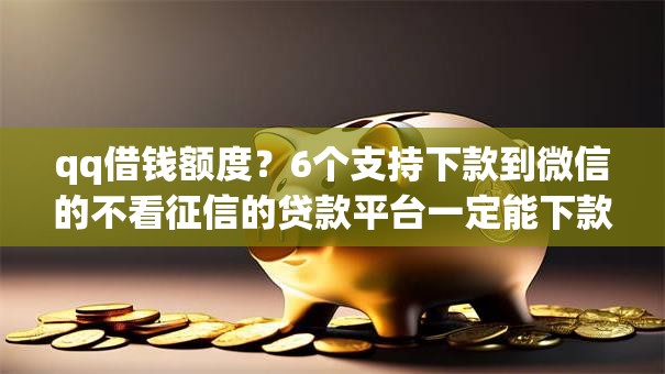 qq借钱额度？6个支持下款到微信的不看征信的贷款平台一定能下款