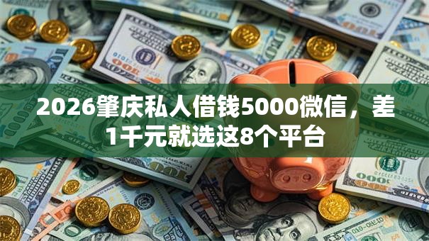 2026肇庆私人借钱5000微信，差1千元就选这8个平台