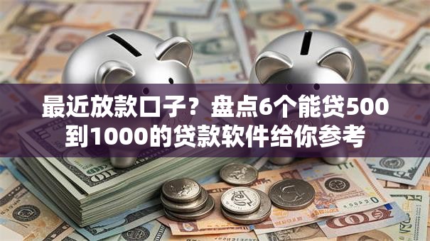 最近放款口子？盘点6个能贷500到1000的贷款软件给你参考