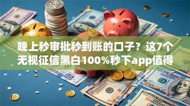 晚上秒审批秒到账的口子？这7个无视征信黑白100%秒下app值得一试