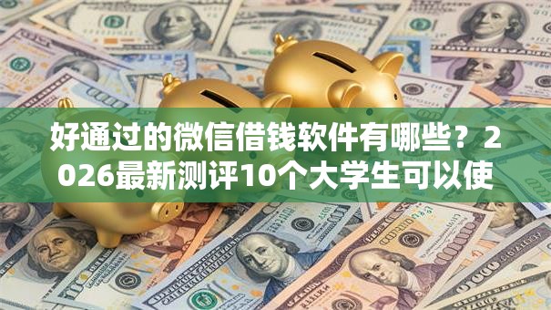 好通过的微信借钱软件有哪些？2026最新测评10个大学生可以使用的口子