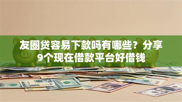友圈贷容易下款吗有哪些？分享9个现在借款平台好借钱
