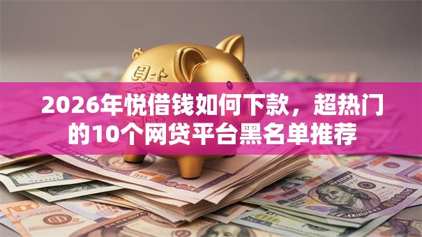 2026年悦借钱如何下款，超热门的10个网贷平台黑名单推荐
