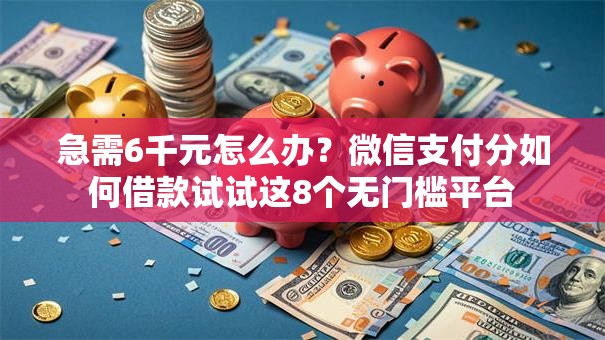 急需6千元怎么办？微信支付分如何借款试试这8个无门槛平台
